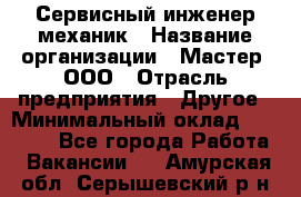 Сервисный инженер-механик › Название организации ­ Мастер, ООО › Отрасль предприятия ­ Другое › Минимальный оклад ­ 70 000 - Все города Работа » Вакансии   . Амурская обл.,Серышевский р-н